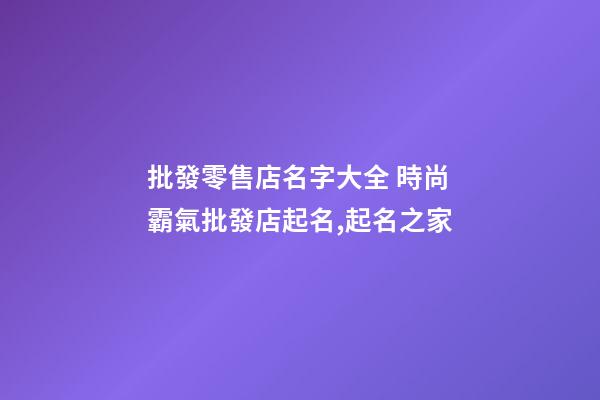批發零售店名字大全 時尚霸氣批發店起名,起名之家-第1張-店鋪起名-玄機派